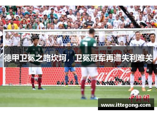德甲卫冕之路坎坷，卫冕冠军再遭失利难关