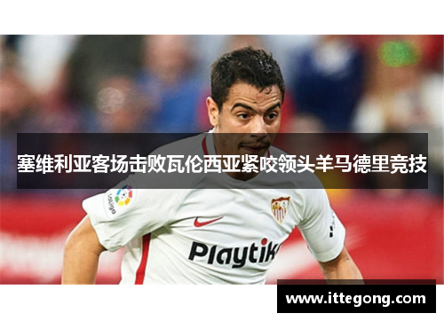 塞维利亚客场击败瓦伦西亚紧咬领头羊马德里竞技