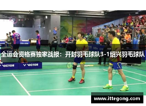全运会资格赛独家战报：开封羽毛球队3-1绍兴羽毛球队