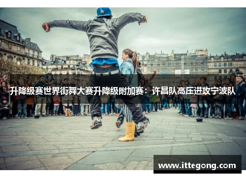 升降级赛世界街舞大赛升降级附加赛：许昌队高压进攻宁波队