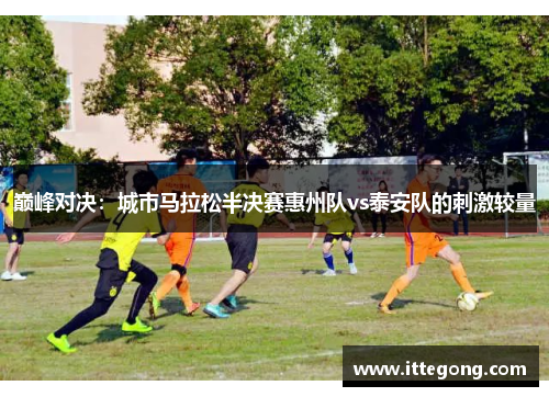 巅峰对决：城市马拉松半决赛惠州队vs泰安队的刺激较量