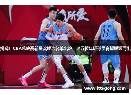 揭晓！CBA总决赛新星奖候选名单出炉，这五位年轻球员有望脱颖而出