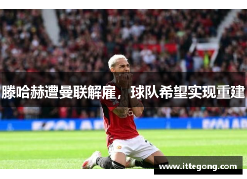 滕哈赫遭曼联解雇，球队希望实现重建