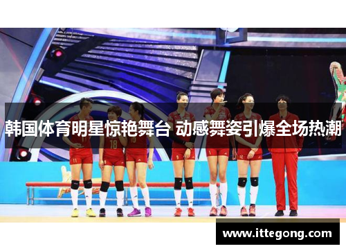 韩国体育明星惊艳舞台 动感舞姿引爆全场热潮