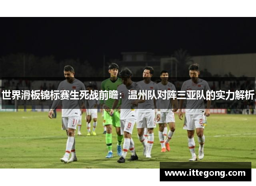 世界滑板锦标赛生死战前瞻：温州队对阵三亚队的实力解析
